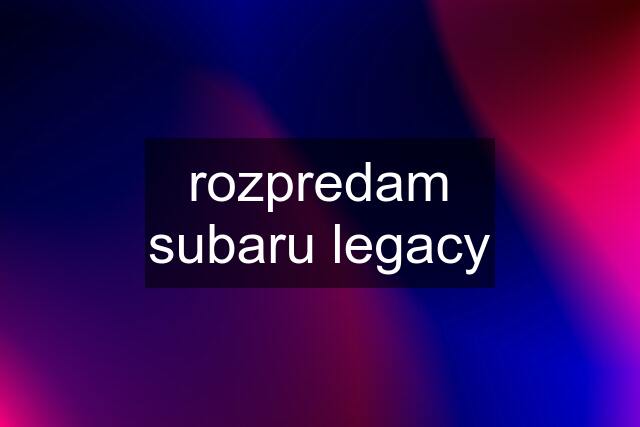 rozpredam subaru legacy