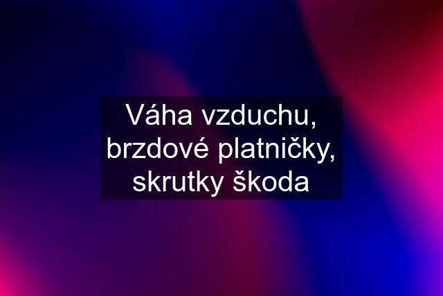 Váha vzduchu, brzdové platničky, skrutky škoda