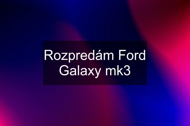 Rozpredám Ford Galaxy mk3