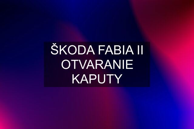 ŠKODA FABIA II OTVARANIE KAPUTY