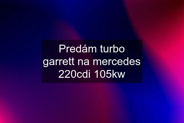 Predám turbo garrett na mercedes 220cdi 105kw