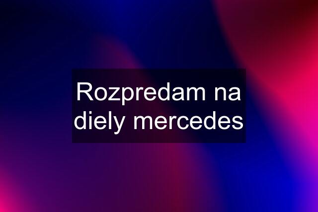 Rozpredam na diely mercedes