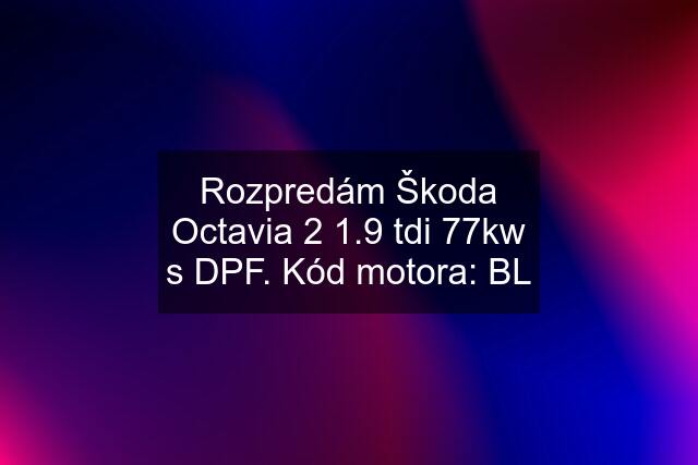 Rozpredám Škoda Octavia 2 1.9 tdi 77kw s DPF. Kód motora: BL