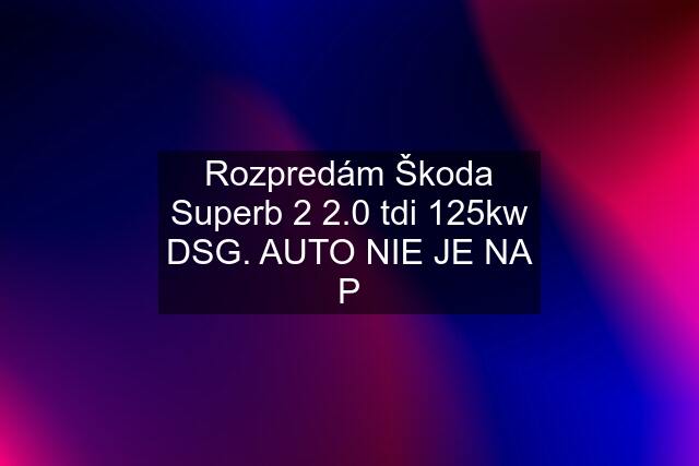 Rozpredám Škoda Superb 2 2.0 tdi 125kw DSG. AUTO NIE JE NA P