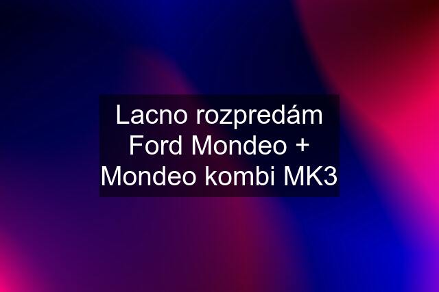 Lacno rozpredám Ford Mondeo + Mondeo kombi MK3