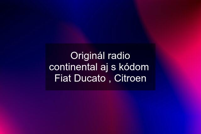 Originál radio continental aj s kódom  Fiat Ducato , Citroen