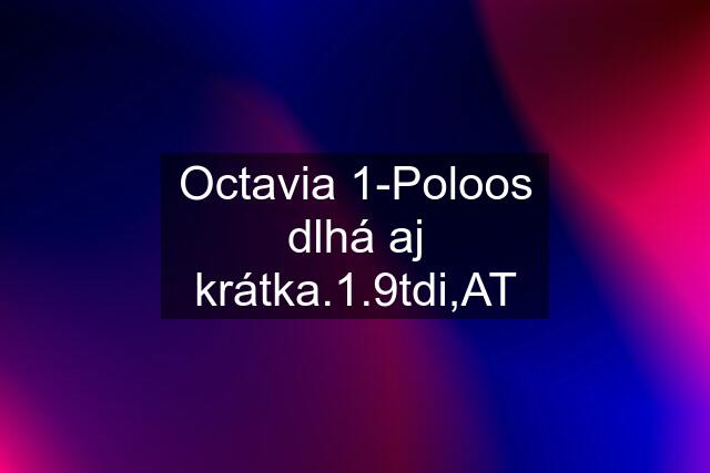 Octavia 1-Poloos dlhá aj krátka.1.9tdi,AT