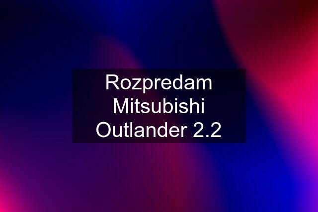 Rozpredam Mitsubishi Outlander 2.2