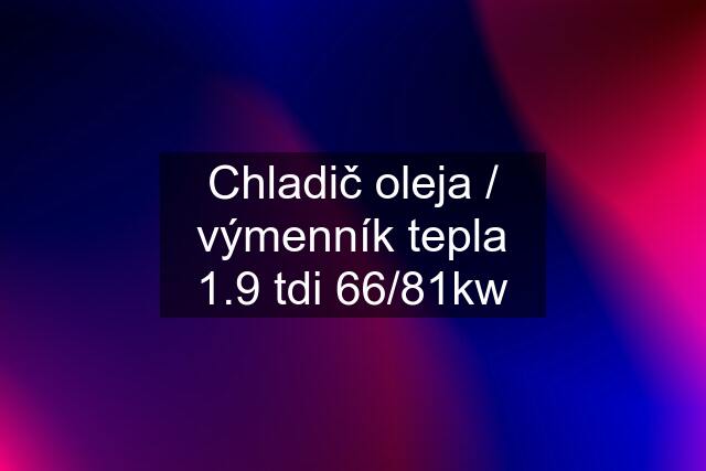 Chladič oleja / výmenník tepla 1.9 tdi 66/81kw