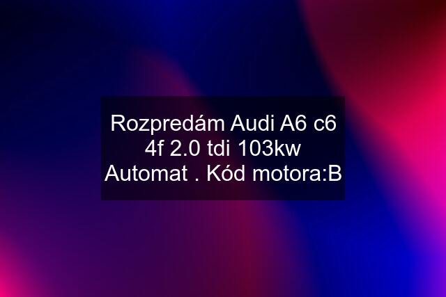 Rozpredám Audi A6 c6 4f 2.0 tdi 103kw Automat . Kód motora:B