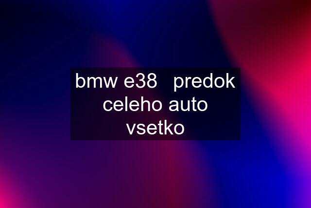 bmw e38	predok celeho auto vsetko