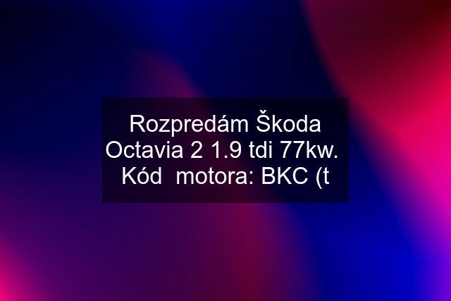 Rozpredám Škoda Octavia 2 1.9 tdi 77kw.  Kód  motora: BKC (t
