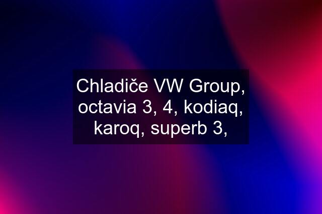 Chladiče VW Group, octavia 3, 4, kodiaq, karoq, superb 3,