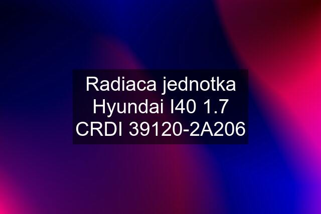 Radiaca jednotka Hyundai I40 1.7 CRDI 39120-2A206