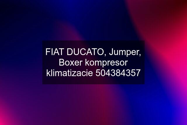 FIAT DUCATO, Jumper, Boxer kompresor klimatizacie 504384357