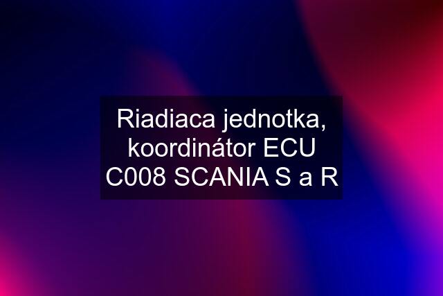 Riadiaca jednotka, koordinátor ECU C008 SCANIA S a R