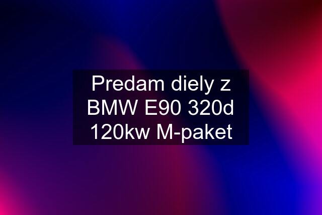 Predam diely z BMW E90 320d 120kw M-paket