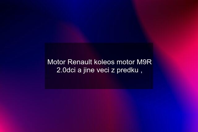 Motor Renault koleos motor M9R 2.0dci a jine veci z predku ,