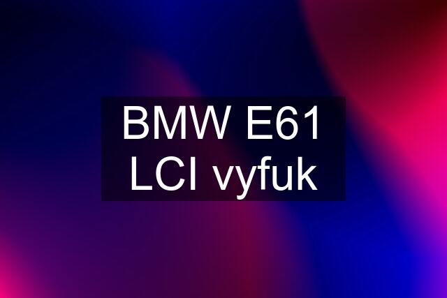 BMW E61 LCI vyfuk