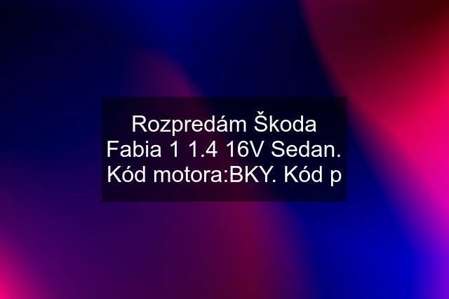 Rozpredám Škoda Fabia 1 1.4 16V Sedan. Kód motora:BKY. Kód p
