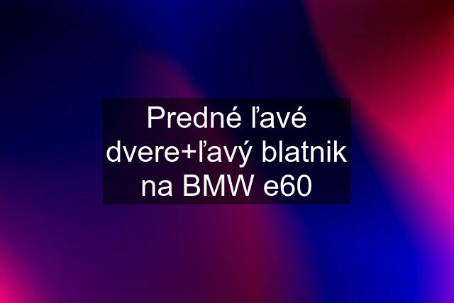 Predné ľavé dvere+ľavý blatnik na BMW e60