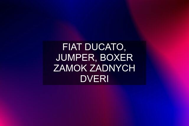 FIAT DUCATO, JUMPER, BOXER ZAMOK ZADNYCH DVERI