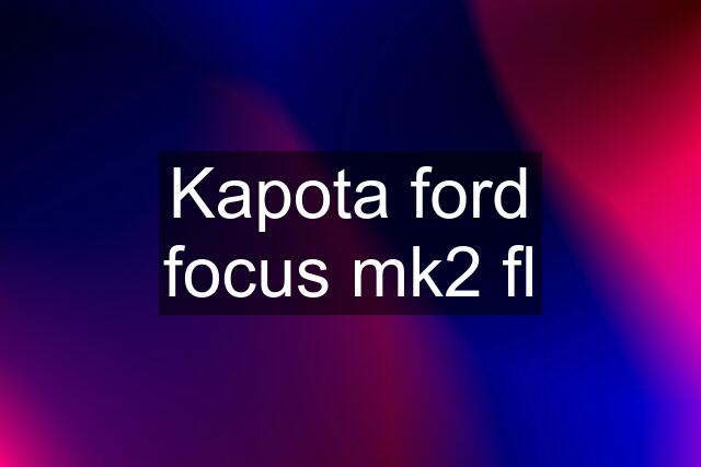 Kapota ford focus mk2 fl