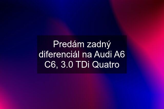 Predám zadný diferenciál na Audi A6 C6, 3.0 TDi Quatro