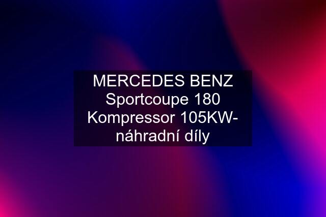 MERCEDES BENZ Sportcoupe 180 Kompressor 105KW- náhradní díly