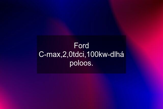 Ford C-max,2,0tdci,100kw-dlhá poloos.