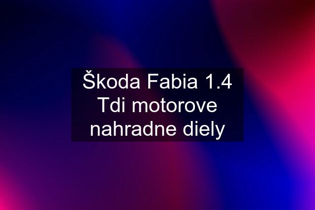 Škoda Fabia 1.4 Tdi motorove nahradne diely