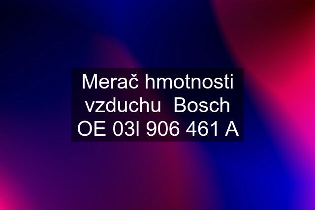 Merač hmotnosti vzduchu  Bosch OE 03l 906 461 A