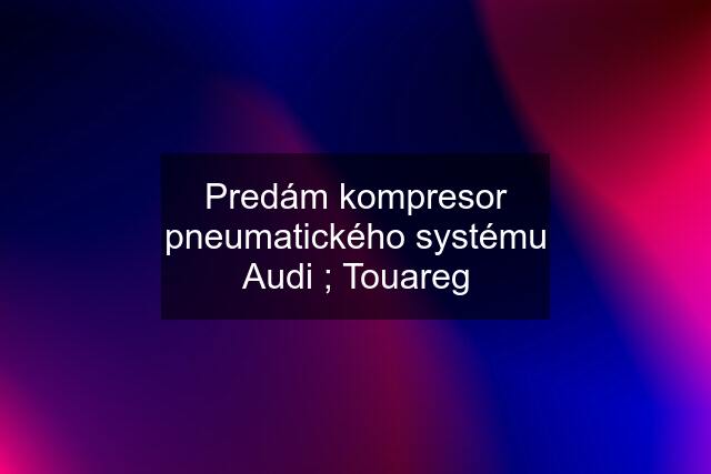 Predám kompresor pneumatického systému Audi ; Touareg