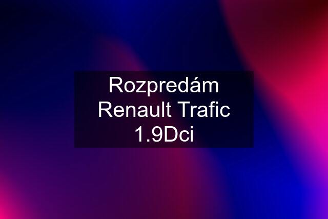 Rozpredám Renault Trafic 1.9Dci