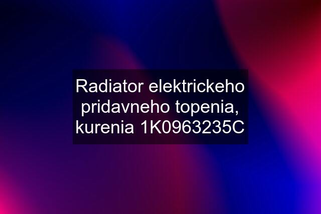 Radiator elektrickeho pridavneho topenia, kurenia 1K0963235C