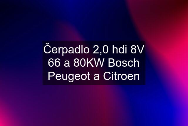 Čerpadlo 2,0 hdi 8V 66 a 80KW Bosch Peugeot a Citroen