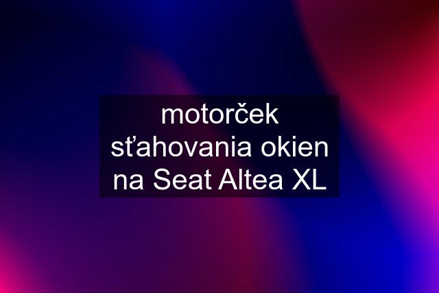 motorček sťahovania okien na Seat Altea XL