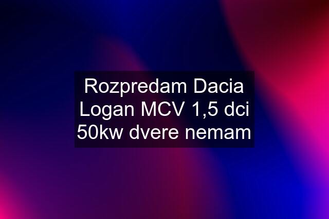 Rozpredam Dacia Logan MCV 1,5 dci 50kw dvere nemam