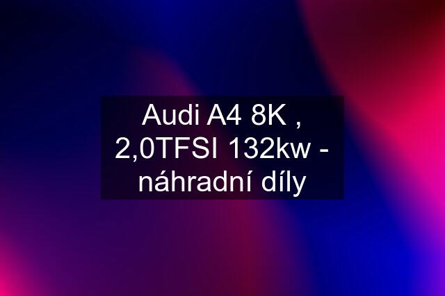 Audi A4 8K , 2,0TFSI 132kw - náhradní díly