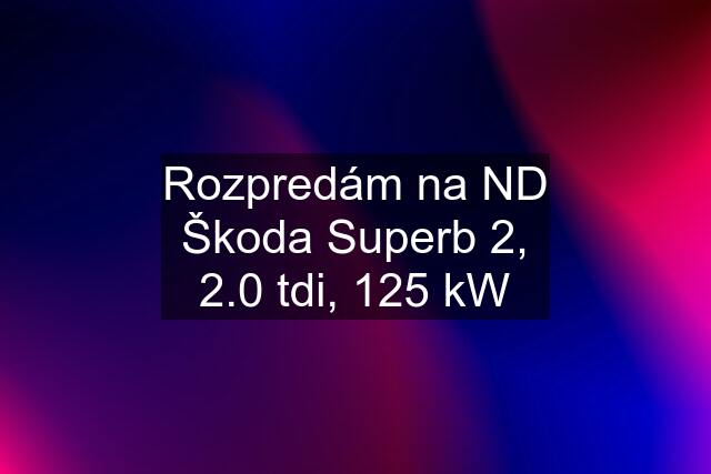 Rozpredám na ND Škoda Superb 2, 2.0 tdi, 125 kW