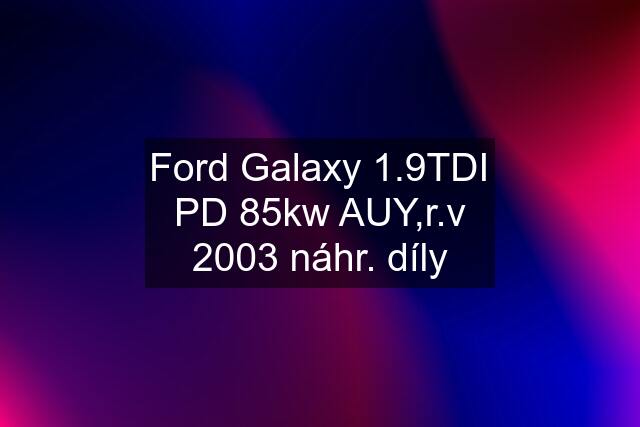 Ford Galaxy 1.9TDI PD 85kw AUY,r.v 2003 náhr. díly