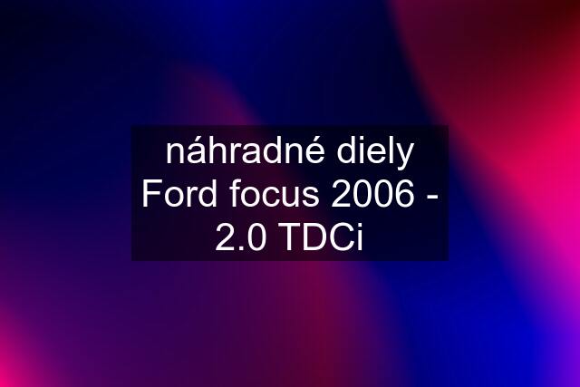 náhradné diely Ford focus 2006 - 2.0 TDCi