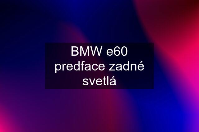 BMW e60 predface zadné svetlá