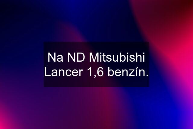 Na ND Mitsubishi Lancer 1,6 benzín.