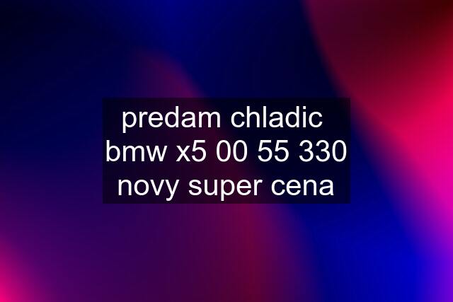 predam chladic  bmw x5 00 55 330 novy super cena