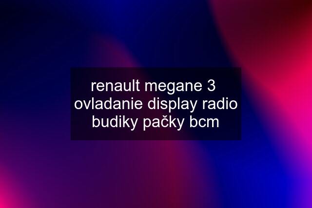 renault megane 3  ovladanie display radio budiky pačky bcm