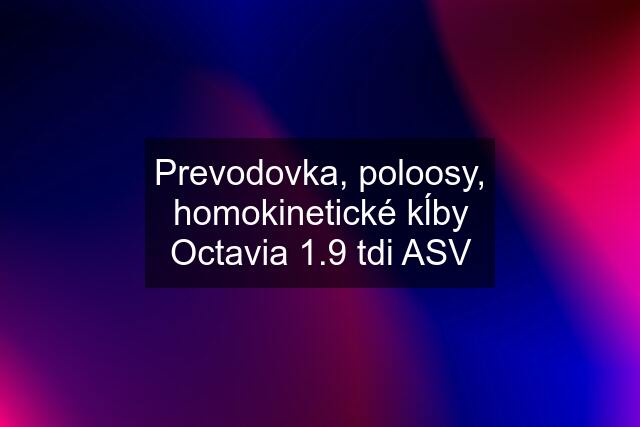 Prevodovka, poloosy, homokinetické kĺby Octavia 1.9 tdi ASV