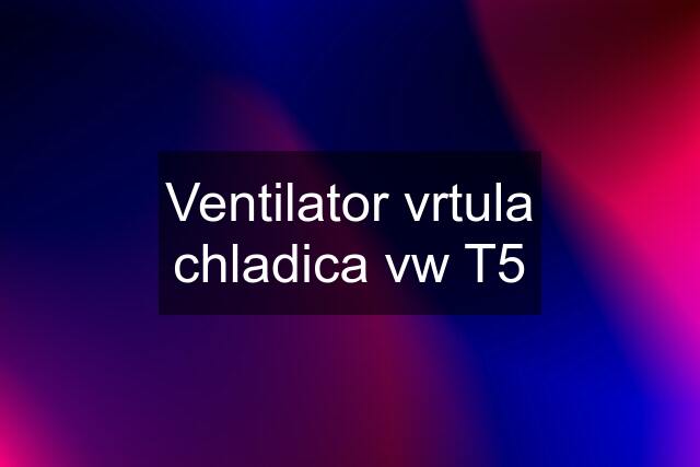 Ventilator vrtula chladica vw T5