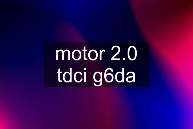 motor 2.0 tdci g6da