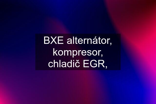 BXE alternátor, kompresor, chladič EGR,